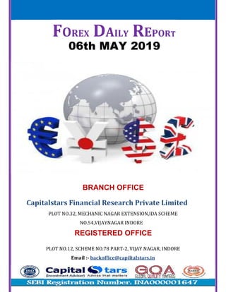 FOREX DAILY REPORT
06th MAY 2019
BRANCH OFFICE
Capitalstars	Financial	Research	Private	Limited
PLOT	NO.32,	MECHANIC	NAGAR	EXTENSION,IDA	SCHEME
NO.54,VIJAYNAGAR	INDORE
REGISTERED OFFICE
PLOT	NO.12,	SCHEME	NO.78	PART-2,	VIJAY	NAGAR,	INDORE
Email	:- backoffice@capiltalstars.in
 