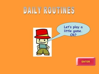 Let’s play a little game. Ok? ENTER DAILY ROUTINES 