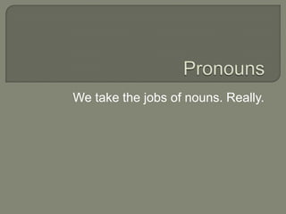 We take the jobs of nouns. Really.

 