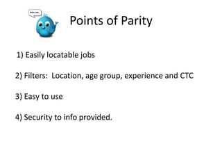 Points of Parity
1) Easily locatable jobs
2) Filters: Location, age group, experience and CTC
3) Easy to use
4) Security to info provided.
 