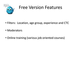 Free Version Features
• Filters: Location, age group, experience and CTC
• Moderators
• Online training (various job oriented courses)
 