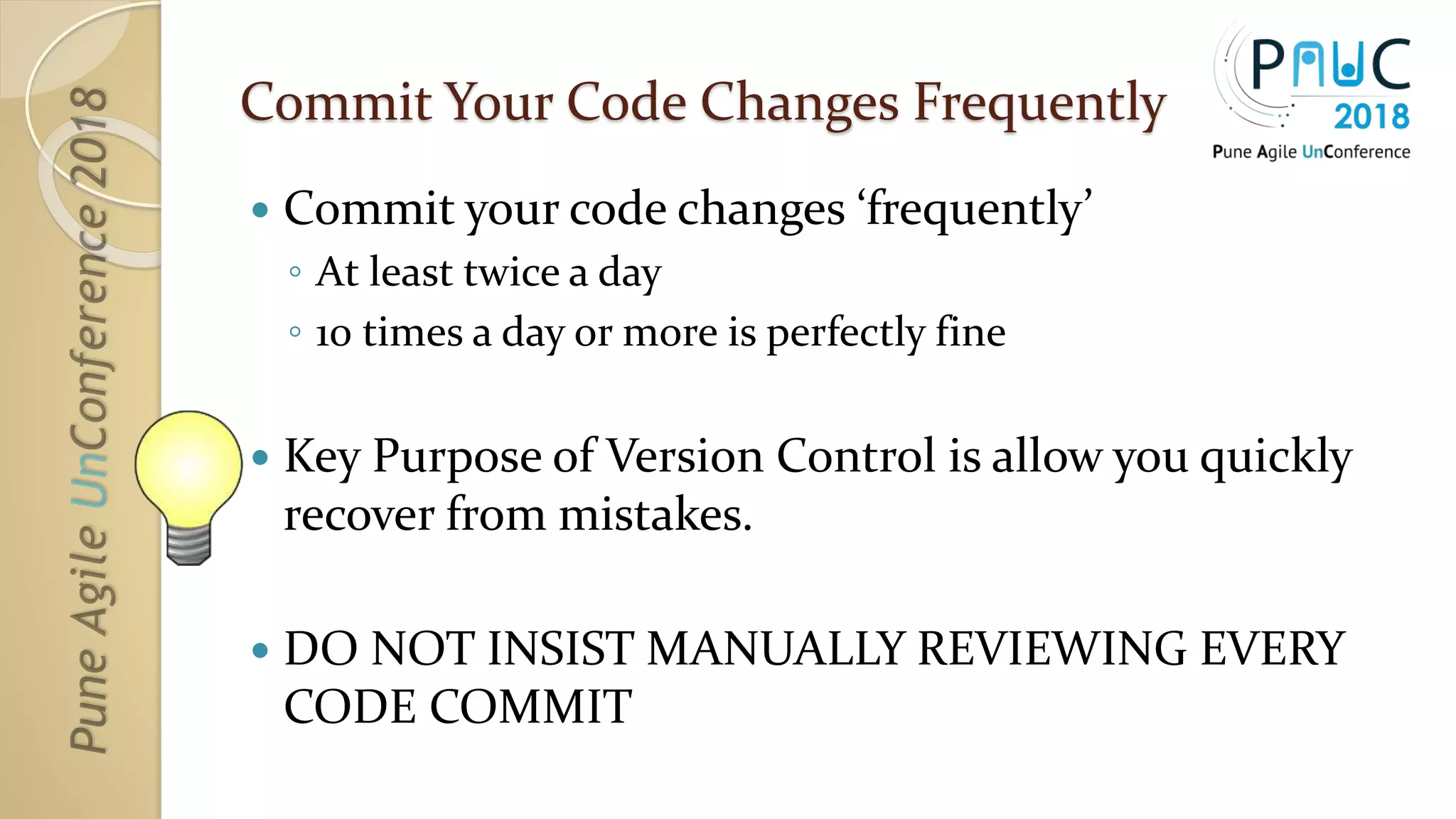 Commit Your Code Changes Frequently
 Commit your code changes ‘frequently’
◦ At least twice a day
◦ 10 times a day or more is perfectly fine
 Key Purpose of Version Control is allow you quickly
recover from mistakes.
 DO NOT INSIST MANUALLY REVIEWING EVERY
CODE COMMIT
 