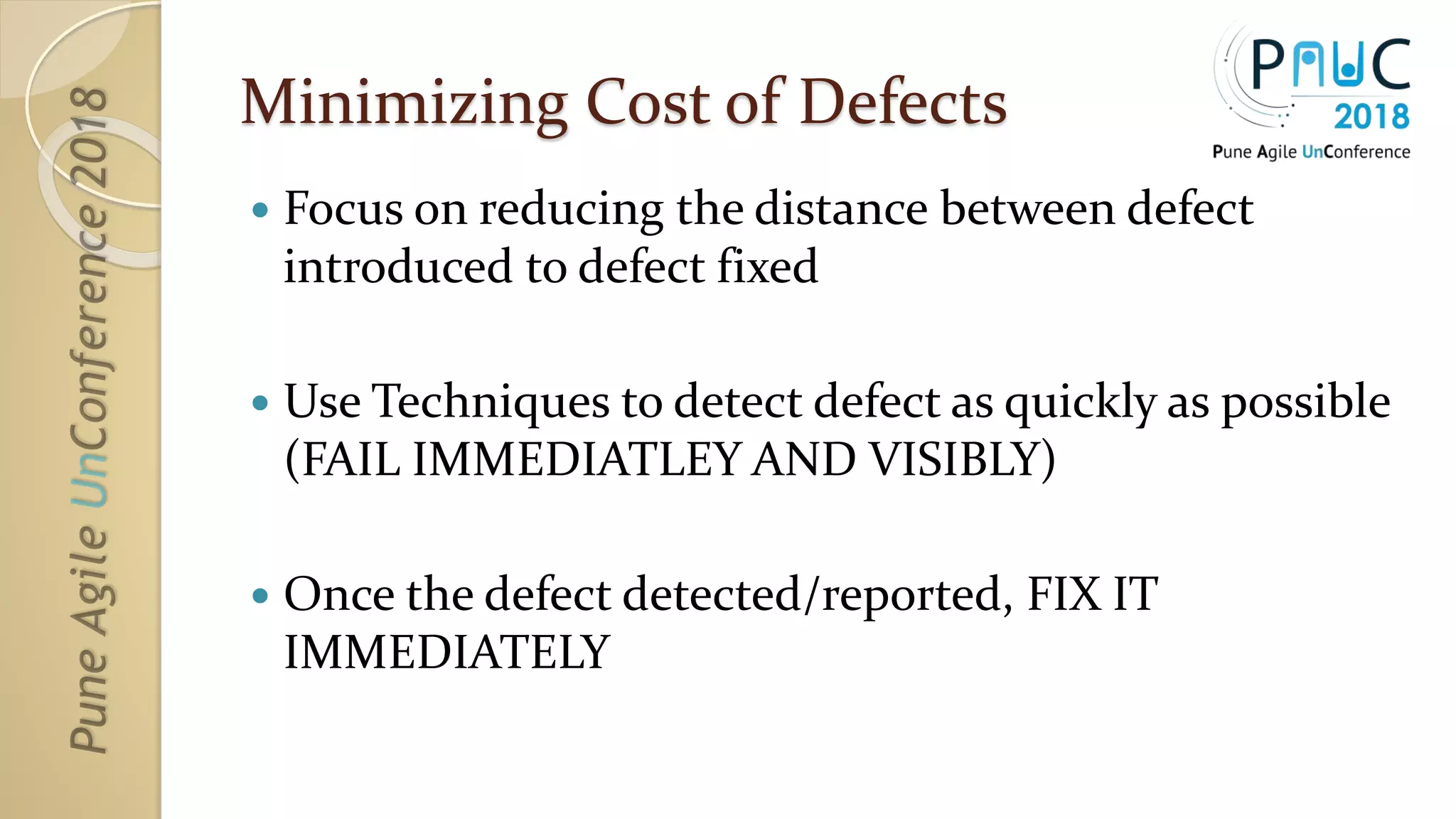 Minimizing Cost of Defects
 Focus on reducing the distance between defect
introduced to defect fixed
 Use Techniques to detect defect as quickly as possible
(FAIL IMMEDIATLEY AND VISIBLY)
 Once the defect detected/reported, FIX IT
IMMEDIATELY
 