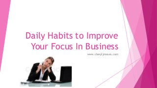 Daily Habits to Improve
Your Focus In Business
www.cheryljmoses.com

 