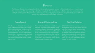 iBeacon
Apple’s new iBeacon technology allows brick and mortar businesses to connect with individual customers in real-tim...
