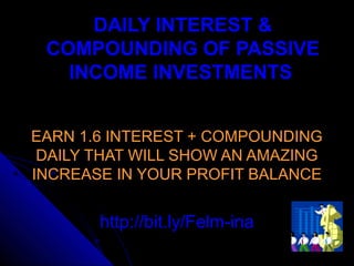 DAILY INTEREST &
 COMPOUNDING OF PASSIVE
   INCOME INVESTMENTS


EARN 1.6 INTEREST + COMPOUNDING
 DAILY THAT WILL SHOW AN AMAZING
INCREASE IN YOUR PROFIT BALANCE


       http://bit.ly/Felm-ina
 