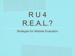 R U 4 
R.E.A.L.? 
Strategies for Website Evaluation 
 