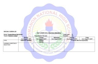 SHS DAILY LESSON LOG
DAILY LESSON LOG in PRACTICAL RESEARCH 2
School: Tanglag National High School Grade Level: 12
Teacher: Richard G. Cadizal Track & Strand: TVL track Semester: 1st
Monday
Date: August 7, 2017
Tuesday
Date: August 8, 2017
Wednesday
Date: August 9, 2017
Thursday
Date: August 10, 2017
Friday
Date: August 11, 2017
TOPIC ROBOTICS TRAINING REVIEW
Quiz Bee
1st Quarter/ Mid-Term Examination
LEARNING COMPETENCY/
OBJECTIVES
 