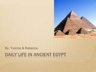 By: Yvonne & Rebecca

DAILY LIFE IN ANCIENT EGYPT
 