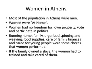 Why in Ecuador wehavethistype of food?Women in AthensMost of thepopulation in Athens weremen.Womenwere “At Home”.Womenhad no freedomfor: ownproperty, vote and participate in politics.Running home, family, organized spinning and weaving, foodsupplies, care of familyfinances  and caredforyoungpeopleweresome chores thatwomenperformed.Ifthefamilyowned a slave, thewomenhadtotrained and takecared of them.