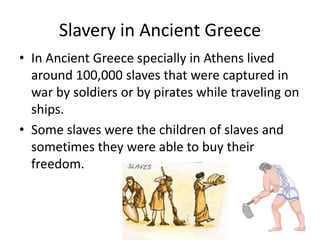 Slavery in AncientGreeceIn AncientGreecespecially in Athens livedaround 100,000 slavesthatwerecaptured in warbysoldiersorbypirateswhiletravelingonships.Someslaveswerethechildren of slavesand sometimestheywereabletobuytheirfreedom.