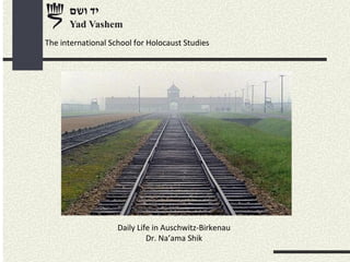 Daily Life in Auschwitz-Birkenau
Dr. Na’ama Shik
The international School for Holocaust Studies
 