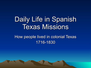 Daily Life in Spanish Texas Missions How people lived in colonial Texas 1716-1830 