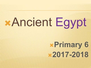 Ancient Egypt
Primary 6
2017-2018
 