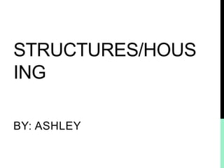 STRUCTURES/HOUS
ING
BY: ASHLEY
 