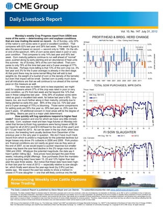 Vol. 10, No. 147 July 31, 2012
           Monday’s weekly Crop Progress report from USDA was
more of the same — deteriorating corn and soybean conditions                                                                              PROFIT/HEAD & BRDG. HERD CHANGE
that are now rivaling the worst on record. As of Sunday, only 24%                                                                                        Profit Per Head            Dec 1 Brdng Herd Change
                                                                                                                            $/Head
of the nation’s corn acres were in good or excellent condition. That                                                       30                                                                                                       9.0%
compares with 62% last year and 26% last week. This week’s figure is                                                                                                                                            7/31/2012
also the second lowest on record — second only to 1988. On the oth-                                                        20                                                                                     Futures           6.0%
er end of the spectrum, 48% of corn acres were rated in poor or very
poor condition. That compares to only 14% last year and 45% last                                                           10                                                                                                       3.0%
                                                                                                                                                                                                                                              e
                                                                                                                                                                                                                                              g
                                                                                                                                                                                                                                              n
week. Corn maturity patterns continue to run well ahead of “normal”                                                                                                                                                                           a
                                                                                                                                                                                                                                              h
pace, pushed along by early planting and an abundance of heat units                                                                                                                                                                           C
                                                                                                                            0                                                                                                       0.0%      d
                                                                                                                                                                                                                                              r
this summer. As of Sunday, 94% of the corn had silked. That com-                                                                                                                                                                              e
                                                                                                                                                                                                                                              H
pares to only 78% at this time last year and a 5-year average of 77%                                                                                                                                                                          g
                                                                                                                                                                                                                                              n
                                                                                                                          -10                                                                                                       -3.0%     d
                                                                                                                                                                                                                                              r
for this date. Perhaps more telling is that 13% of the corn crop (vs. 3%                                                                                                                                                                      B
last year and 3% for the 5-year average) is already in the dent stage.
At that point there may be some kernel filling that will add to test                                                      -20                                                                                                       -6.0%
weights (ie. the weight of a bushel of corn or the density of the kernels)
but even that impact will be small. Dented corn is pretty much done                                                       -30                                                                                                       -9.0%
                                                                                                                                1991 1993 1995 1997 1999 2001 2003 2005 2007 2009 2011
and all indications are that we will continue to run ahead of the normal
pace on this measure as well.
                                                                                                                                              TOTAL SOW PURCHASES, MPR DATA
           The news was no better (and no less expected, we might
add) for soybeans where 37% of the crop was rated in poor or very                                                         Thous. Head
poor condition, up 2% from last week and far beyond the 12% that                                                          60
was in these categories last year. Only 29% of soybean acres were                                                                          Avg. '06-'010
                                                                                                                          55
rated as good or excellent last week, far below last year’s 60%. Soy-                                                                      2011
beans, too, are much farther along in their maturity, primarily due to                                                    50               2012
being planted so early this year. 88% of the crop (vs. 72% last year
and a 5-year average of 75%) is blooming. Those same comparisons                                                          45
for setting pods are 55% this year vs. 29% last year vs. 25% over the                                                     40
past 5 years. Of additional concern in most areas will be the degree of
pod filling. Beans per pod is a major yield determinant.                                                                  35
           How quickly will hog operations respond to higher feed
                                                                                                                          30
costs? Good question and one for which we have very little immedi-
ate data. Corn, soybean meal and lean hogs futures on Monday indi-                                                        25
cated that farrow-to-finish hog operations were facing losses of $6.54
                                                                                                                          20
per head for all of 2012 (and $14.40/head for the rest of this year!) and
                                                                                                                                J        F        M        A        M         J        J        A         S        O        N        D
$11.12 per head for 2013. As can be seen in the top chart, when loss-
es occur, the breeding herd usually declines from December of the                                                                                           FI SOW SLAUGHTER
previous year in the very year in question. We don’t have much track                                                                                    Avg. '06-'10                    2011                  2012
record from which to predict a magnitude for the potential declines but                                                    Lbs. Carcass
larger losses only drove 3% cutbacks in 2008 and 2009. Pork produc-                                                        70
ers’ financial conditions are not nearly as good now as they were at
the end of 2007, so we would expect a quicker response but smaller                                                         65
losses may leave the sow herd decline in the 2% range more akin to
1994 and 2002. Whatever the potential magnitude, the data say it                                                           60
hasn’t gotten rolling YET. Sow prices have plunged the past three
                                                                                                                           55
weeks, indicating ample offerings. Sow purchases (from the mandato-
ry price reporting data) have been 15, 22 and 12% higher than last
                                                                                                                           50
year the past three weeks. But notice that these data have been high-
er than last year for most of 2012 — especially relative to sow slaugh-                                                    45
ter, which finally went above the year-ago level (by 2.8%) just two
weeks ago. We expect the past two weeks to show a marked in-                                                               40
crease in FI sow slaughter — one that will likely continue into the fall.                                                        J        F       M         A        M         J        J        A        S        O         N        D




     The Daily Livestock Report is published by Steve Meyer and Len Steiner. To subscribe/unsubscribe visit www.dailylivestockreport.com.
    Disclaimer: The Daily Livestock Report is intended solely for information purposes and is not to be construed, under any circumstances, by implication or otherwise, as an offer to sell or a solicitation to buy or trade any
    commodities or securities whatsoever. Information is obtained from sources believed to be reliable, but is in no way guaranteed. No guarantee of any kind is implied or possible where projections of future conditions are
    attempted. Futures trading is not suitable for all investors, and involves the risk of loss. Past results are no indication of future performance. Futures are a leveraged investment, and because only a percentage of a con-
    tract’s value is require to trade, it is possible to lose more than the amount of money initially deposited for a futures position. Therefore, traders should only use funds that they can afford to lose without affecting their life-
    style. And only a portion of those funds should be devoted to any one trade because a trader cannot expect to profit on every trade.

    CME Group is the trademark of CME Group, Inc. The Globe logo, Globex® and CME® are trademarks of Chicago Mercantile Exchange, Inc. CBOT® is the trademark of the Board of Trade of the City of Chicago. NYMEX,
    New York Mercantile Exchange, and ClearPort are trademarks of New York Mercantile Exchange. Inc. COMEX is a trademark of Commodity Exchange, Inc. Copyright © 2012 CME Group. All rights reserved.
 