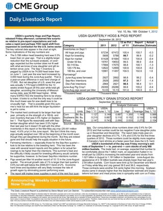 Vol. 10, No. 189 October 1, 2012
          USDA’s quarterly Hogs and Pigs Report,                           USDA QUARTERLY HOGS & PIGS REPORT
released Friday afternoon, contained few surpris-                                               September 28, 2012
es relative to pre-report expectations and indi-                                                                      12 as Pct      Report   Actual -
cates a rapid (and perhaps TOO rapid) shift from
expansion to contraction for the U.S. swine sector.
                                                            Category                              2011      2012         of '11    Estimates Estimate
The key national data appear in the chart at right.         Inventories on Sept 1
Some implications of the key numbers are:                     All hogs and pigs                    67234     67472       100.4        100.7      -0.3
 The 5.788 million head breeding herd was 0.3%              Kept for breeding                     5806      5788        99.7         99.9      -0.2
    lower than on year ago. That is a slightly larger         Kept for market                      61428     61684       100.4        100.8      -0.4
    reduction than the surveyed analysts, on aver-             Under 50 lbs.                       19761     19653        99.5         99.9      -0.4
    age, expected but the number does not fit well
    with what we know of sow slaughter and gilt re-            50-119 lbs.                         17884     17675        98.8        100.1      -1.3
    tention since June. The Sep 1 inventory is                 120-179 lbs.                        12822     12899       100.6        100.8      -0.2
    pegged by USDA to be 74,000 head lower than                180 lbs. and over                   10961     11457       104.5        102.6       1.9
    on June 1. Last year the sow herd increased by Farrowings2
    3,000 head during the June-Aug quarter. That is           June-Aug sows farrowed                2927      2892        98.8         99.2      -0.4
    a year-on-year difference in sow herd change of           Sep-Nov Intentions                    2929      2850        97.3         98.7      -1.4
    77,000. But net slaughter of U.S. sows this year
    was actually 1,779 head LOWER for the 13                  Dec-Feb Intentions                    2864      2821        98.5         98.4       0.1
    weeks ended August 28 this year while total gilt        June-Aug Pig Crop1                     29355     29286        99.8        100.2      -0.4
    slaughter, according the University of Missouri         June-Aug pigs saved per litter         10.03     10.13       101.0        100.9       0.1
    survey data, was 54,690 head higher. While              *Thousand head                      **Thousand litters
    many EXPECTED the breeding herd to be sharp-
    ly lower, it looks to us that the only way it could be               USDA QUARTERLY GRAIN STOCKS REPORT
    this much lower was for sow death loss to be                                                 September 28, 2012
    unusually high. That is possible given this sum-
                                                                                                                   Analysts' Estimates
    mer’s heat but we still think the larger liquidation
    is yet to come.                                                                  USDA,        USDA,                                       USDA,
 The market herd continued to be larger than last                       Units Sep 1 '11 June 1, '12          Low         High     Average Sep 1, '12
    year, primarily on the strength of a 180-lb. and        Corn        Bil. Bu.         1.127       3.149      0.887        1.350      1.145      0.988
    over inventory that was 4.5% higher on Septem- Soybeans Bil. Bu.                     0.215       0.667      0.110        0.152      0.130      0.169
    ber 1. That figure fits reasonably well with Sep-       Wheat       Bil. Bu.         2.147       0.743      2.090        2.533      2.272      2.104
    tember slaughter which has been 5.5% higher             Source: Bloomberg
    than last year but it doesn’t fit well with the other
    inventories in this report or the Mar-May pig crop (29.441 million              ters. Our computations show numbers down only 0.4% for Q4-
    head, +0.6% yr/yr) in the June report. We don’t think this many                 2012 and that number could be too negative if sow slaughter picks
    pigs actually weighed over 180 at the beginning of the month even               up in November and December. The report data imply year-on-
    though they got slaughtered during the month. But they are indeed               year slaughter declines of 0.7%, 1.5% and 0.5% for the first three
    gone and that should help the supply situation in the future.                   quarters of 2012. Those numbers could be slightly more negative
                                                                                    if Canada’s herd shrinks at a faster pace than does the U.S. herd.
 Farrowing intentions — especially those for the Sep-Nov quarter—                      USDA’s bombshell of the day was Friday morning’s esti-
    look to be low relative to the breeding herd. This has been the            mate of September 1 — ie. year-end — corn stocks of only 988
    case with several recent reports and the pattern is for actual far-        million bushels. The trade had, on average, expected that number to
    rowings to be higher than the intentions. This summer’s heat and           be comfortably above the 1 billion mark, an expectation fueled in no
    the difficulty it likely caused for breeding efficiency would certainly    small part by USDA’s increasing the estimated year-end stocks from
    be supportive, however, to the lower Sep-Nov intentions number.            1.021 billon in August to 1.181 billion in September. June-August dis-
 Pigs saved per litter hit another record of 10.13 in the June-August appearance of 2.16 billion bushels was sharply lower than last year’s
    quarter. The annual growth rate of 1% is larger than last quarter’s 2.54 billion bushels. Corn future were limit up for December and March
    0.6% but still well below the 2008-2011 trend of 2%. Economic              on Friday while May and July gained 39.5 and 38.0, respectively.
    hard times and liquidation will very likely increase the rate of           Those contracts were another 5-6 cents higher this morning. Soybean
    growth again by eliminating poorer performing sows.                        stocks came in sharply higher than the September estimate and expec-
 The report still implies lower supplies in each of the next four quar- tations but bean and meal prices rose in sympathy with corn on Friday.




     The Daily Livestock Report is published by Steve Meyer and Len Steiner. To subscribe/unsubscribe visit www.dailylivestockreport.com.
    Disclaimer: The Daily Livestock Report is intended solely for information purposes and is not to be construed, under any circumstances, by implication or otherwise, as an offer to sell or a solicitation to buy or trade any
    commodities or securities whatsoever. Information is obtained from sources believed to be reliable, but is in no way guaranteed. No guarantee of any kind is implied or possible where projections of future conditions are
    attempted. Futures trading is not suitable for all investors, and involves the risk of loss. Past results are no indication of future performance. Futures are a leveraged investment, and because only a percentage of a con-
    tract’s value is require to trade, it is possible to lose more than the amount of money initially deposited for a futures position. Therefore, traders should only use funds that they can afford to lose without affecting their life-
    style. And only a portion of those funds should be devoted to any one trade because a trader cannot expect to profit on every trade.

    CME Group is the trademark of CME Group, Inc. The Globe logo, Globex® and CME® are trademarks of Chicago Mercantile Exchange, Inc. CBOT® is the trademark of the Board of Trade of the City of Chicago. NYMEX,
    New York Mercantile Exchange, and ClearPort are trademarks of New York Mercantile Exchange. Inc. COMEX is a trademark of Commodity Exchange, Inc. Copyright © 2012 CME Group. All rights reserved.
 