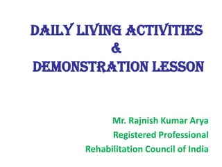 Daily Living Activities
&
Demonstration Lesson

Mr. Rajnish Kumar Arya
Registered Professional
Rehabilitation Council of India

 