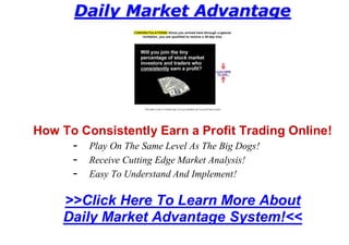 Daily Market Advantage




How To Consistently Earn a Profit Trading Online!
     - Play On The Same Level As The Big Dogs!
     - Receive Cutting Edge Market Analysis!
     - Easy To Understand And Implement!

    >>Click Here To Learn More About
    Daily Market Advantage System!<<
 