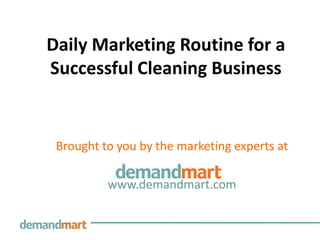 Daily Marketing Routine for a
Successful Cleaning Business


 Brought to you by the marketing experts at

          www.demandmart.com
 