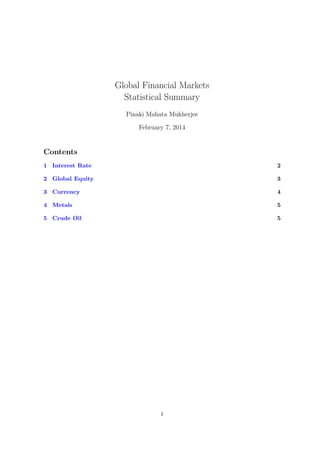 Global Financial Markets
Statistical Summary
Pinaki Mahata Mukherjee
February 7, 2014

Contents
1 Interest Rate

2

2 Global Equity

3

3 Currency

4

4 Metals

5

5 Crude Oil

5

1

 
