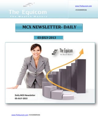 www.TheEquicom.com +919200009266
03-JULY-2013
www.TheEquicom.com
+919200009266
MCX NEWSLETTER- DAILY
Daily MCX Newsletter
03-JULY-2013
 