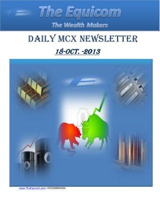DAILY MCX NEWSLETTER
OCT.
18-OCT. -2013

THE EQUICOM PROFIT UPDATE: PLEASE CLOSE YOUR POSITION IN COPPER, OUR SL TRIGGERED
www.TheEquicom.com 09200009266

www.TheEquicom.com +919200009266

 
