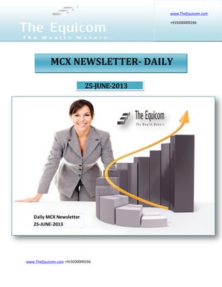 www.TheEquicom.com +919200009266
25-JUNE-2013
www.TheEquicom.com
+919200009266
MCX NEWSLETTER- DAILY
Daily MCX Newsletter
25-JUNE-2013
 