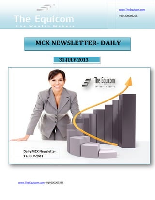 www.TheEquicom.com +919200009266
MCX NEWSLETTER
Daily MCX Newsletter
31-JULY-2013
+919200009266
31-JULY-2013
MCX NEWSLETTER- DAILY
Daily MCX Newsletter
www.TheEquicom.com
+919200009266
DAILY
 