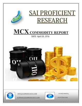 MCXCOMMODITY REPORT
DATE- April 20, 2016
SAI PROFICIENT
RESEARCH
INFO@SAIPROFICIENT.COM +919981999934,
SUPPORT@SAIPROFICIENT.COM +919755855566
 