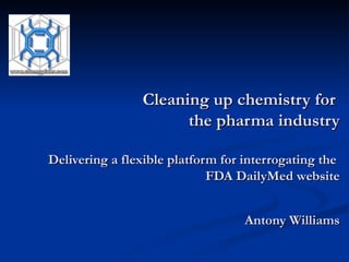 Cleaning up chemistry for  the pharma industry Delivering a flexible platform for interrogating the  FDA DailyMed website Antony Williams 