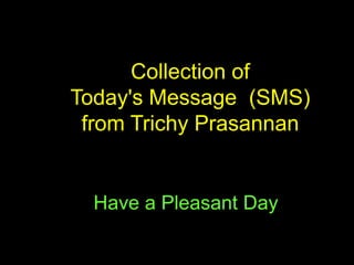 Collection of
Today's Message (SMS)
 from Trichy Prasannan


  Have a Pleasant Day
 