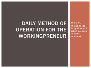 aka DMO
Things to do
daily that will
bring success
in your
business
DAILY METHOD OF
OPERATION FOR THE
WORKINGPRENEUR
 