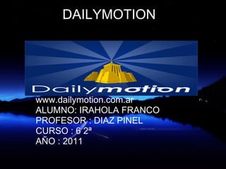 DAILYMOTION




www.dailymotion.com.ar
ALUMNO: IRAHOLA FRANCO
PROFESOR : DIAZ PINEL
CURSO : 6 2ª
AÑO : 2011
 