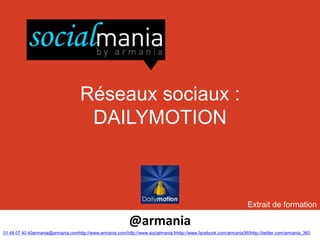 Réseaux sociaux :
                                     DAILYMOTION



                                                                                                                   Extrait de formation

                                                           @armania
01 48 07 40 40armania@armania.comhttp://www.armania.com/http://www.socialmania.frhttp://www.facebook.com/armania360http://twitter.com/armania_360
 