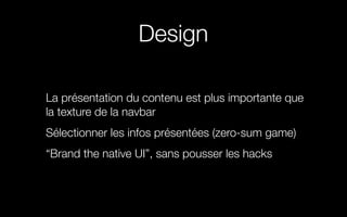 Design
La présentation du contenu est plus importante que
la texture de la navbar
Sélectionner les infos présentées (zero-sum game)
“Brand the native UI”, sans pousser les hacks
 