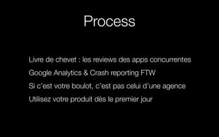 Process
Livre de chevet : les reviews des apps concurrentes
Google Analytics & Crash reporting FTW
Si c’est votre boulot, c’est pas celui d’une agence
Utilisez votre produit dès le premier jour
 