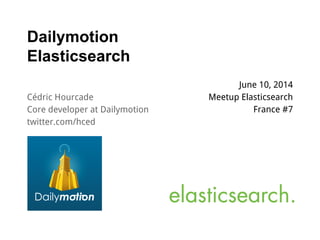 Dailymotion
Elasticsearch
June 10, 2014
Meetup Elasticsearch
France #7
Cédric Hourcade
Core developer at Dailymotion
twitter.com/hced
 