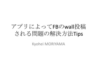 アプリによってFBのwall投稿
 される問題の解決方法Tips
    Kyohei MORIYAMA
 