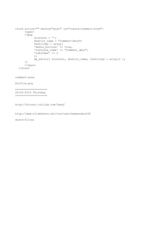 <form action="" method="post" id="create-comment-form">
<span>
<?php
$content = '';
$editor_name = "comment-data";
$settings = array(
'media_buttons' => true,
'textarea_name' => "comment_desc",
'tabindex' => 2
);
wp_editor( $content, $editor_name, $settings = array() );
?>
</span>
</form>
comment-area
Profile.png
====================
20-02-2014 Thursday
====================
http://bizonn.tutiixx.com/feed/
http://www.slideshare.net/rss/user/meghendra168
dcsns-filter

 