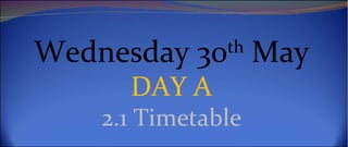 Wednesday 30th May
      DAY A
    2.1 Timetable
 
