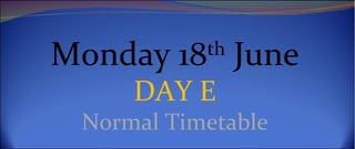 Monday 18th June
     DAY E
 Normal Timetable
 