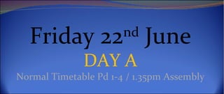 Friday 22 June       nd

              DAY A
Normal Timetable Pd 1-4 / 1.35pm Assembly
 