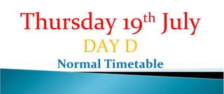 Thursday 19th July
      DAY D
   Normal Timetable
 