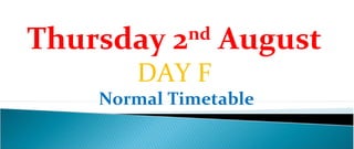Thursday 2nd August
       DAY F
    Normal Timetable
 