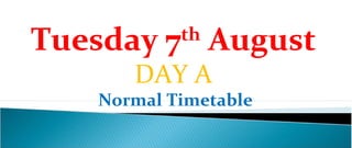 Tuesday 7 August
           th

      DAY A
   Normal Timetable
 