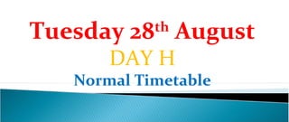Tuesday 28th August
       DAY H
   Normal Timetable
 