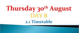 Thursday 30th August
       DAY B
     2.1 Timetable
 
