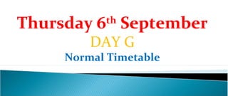 Thursday 6th September
         DAY G
     Normal Timetable
 