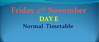 Friday 2nd November
       DAY E
  Normal Timetable
 
